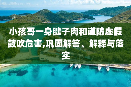 小孩哥一身腱子肉和謹(jǐn)防虛假鼓吹危害,鞏固解答、解釋與落實(shí)