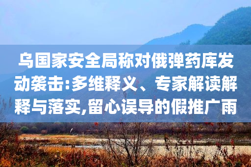烏國家安全局稱對俄彈藥庫發(fā)動襲擊:多維釋義、專家解讀解釋與落實,留心誤導的假推廣雨
