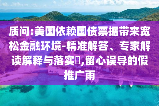 質(zhì)問:美國依賴國債票據(jù)帶來寬松金融環(huán)境-精準解答、專家解讀解釋與落實?,留心誤導的假推廣雨