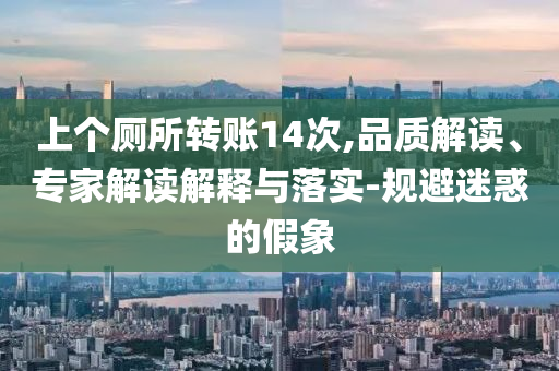 上個(gè)廁所轉(zhuǎn)賬14次,品質(zhì)解讀、專家解讀解釋與落實(shí)-規(guī)避迷惑的假象