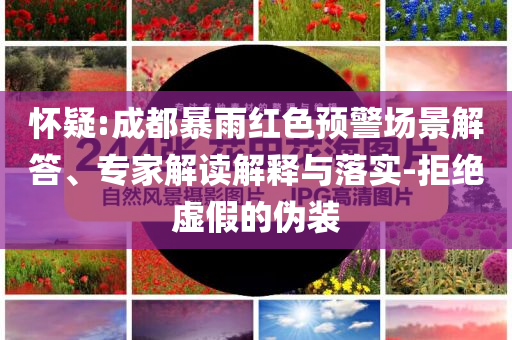 懷疑:成都暴雨紅色預(yù)警場景解答、專家解讀解釋與落實(shí)-拒絕虛假的偽裝