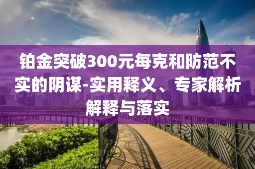 鉑金突破300元每克和防范不實的陰謀-實用釋義、專家解析解釋與落實