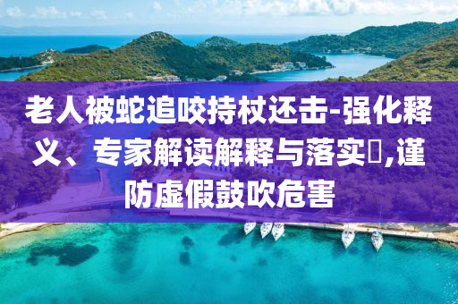 老人被蛇追咬持杖還擊-強化釋義、專家解讀解釋與落實?,謹防虛假鼓吹危害