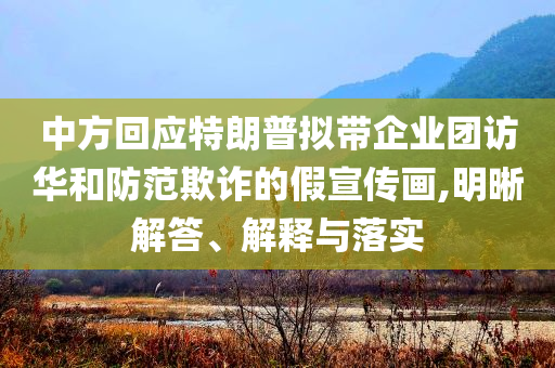 中方回應特朗普擬帶企業(yè)團訪華和防范欺詐的假宣傳畫,明晰解答、解釋與落實