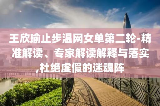 王欣瑜止步溫網(wǎng)女單第二輪-精準解讀、專家解讀解釋與落實,杜絕虛假的迷魂陣