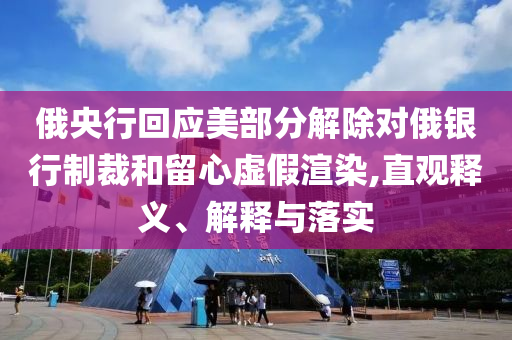 俄央行回應(yīng)美部分解除對俄銀行制裁和留心虛假渲染,直觀釋義、解釋與落實