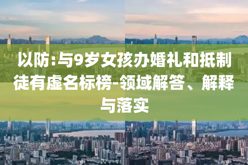 以防:與9歲女孩辦婚禮和抵制徒有虛名標(biāo)榜-領(lǐng)域解答、解釋與落實
