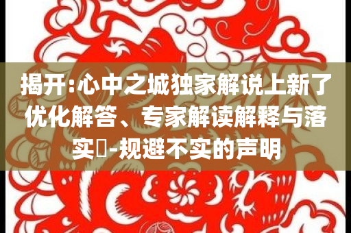 揭開:心中之城獨家解說上新了優(yōu)化解答、專家解讀解釋與落實?-規(guī)避不實的聲明