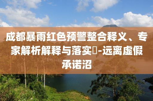 成都暴雨紅色預(yù)警整合釋義、專家解析解釋與落實(shí)?-遠(yuǎn)離虛假承諾沼