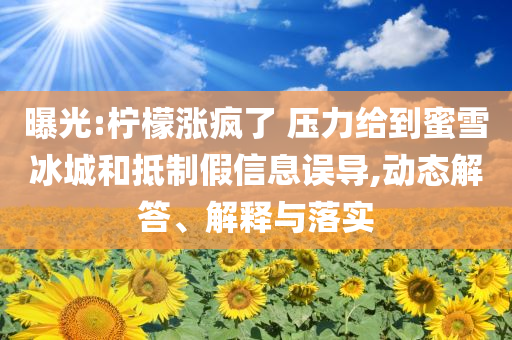 曝光:檸檬漲瘋了 壓力給到蜜雪冰城和抵制假信息誤導(dǎo),動(dòng)態(tài)解答、解釋與落實(shí)