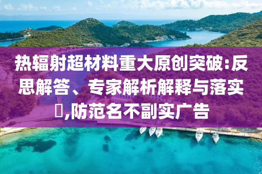 熱輻射超材料重大原創(chuàng)突破:反思解答、專家解析解釋與落實(shí)?,防范名不副實(shí)廣告