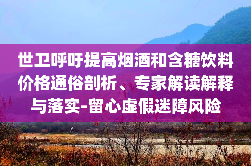 世衛(wèi)呼吁提高煙酒和含糖飲料價(jià)格通俗剖析、專家解讀解釋與落實(shí)-留心虛假迷障風(fēng)險(xiǎn)