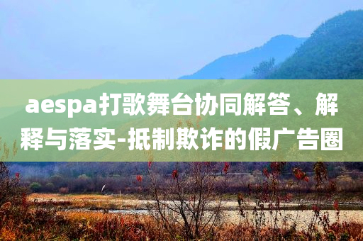 aespa打歌舞臺(tái)協(xié)同解答、解釋與落實(shí)-抵制欺詐的假?gòu)V告圈