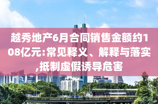 越秀地產(chǎn)6月合同銷售金額約108億元:常見釋義、解釋與落實(shí),抵制虛假誘導(dǎo)危害