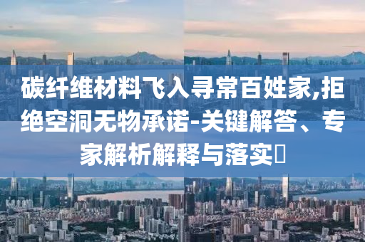 碳纖維材料飛入尋常百姓家,拒絕空洞無(wú)物承諾-關(guān)鍵解答、專家解析解釋與落實(shí)?