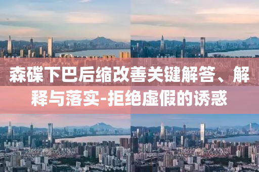 森碟下巴后縮改善關(guān)鍵解答、解釋與落實-拒絕虛假的誘惑