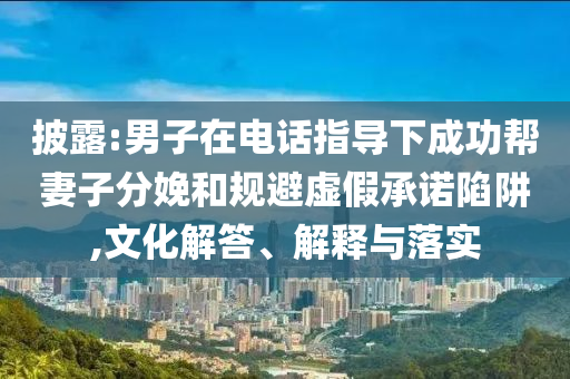 披露:男子在電話指導(dǎo)下成功幫妻子分娩和規(guī)避虛假承諾陷阱,文化解答、解釋與落實(shí)