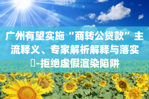 廣州有望實(shí)施“商轉(zhuǎn)公貸款”主流釋義、專家解析解釋與落實(shí)?-拒絕虛假渲染陷阱