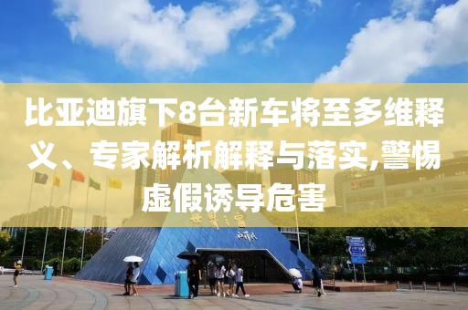 比亞迪旗下8臺(tái)新車將至多維釋義、專家解析解釋與落實(shí),警惕虛假誘導(dǎo)危害