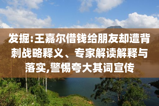 發(fā)掘:王嘉爾借錢給朋友卻遭背刺戰(zhàn)略釋義、專家解讀解釋與落實,警惕夸大其詞宣傳
