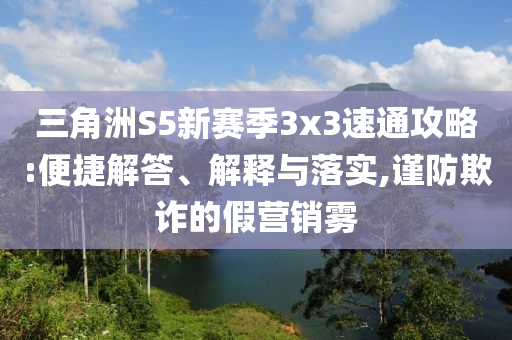 三角洲S5新賽季3x3速通攻略:便捷解答、解釋與落實,謹防欺詐的假營銷霧