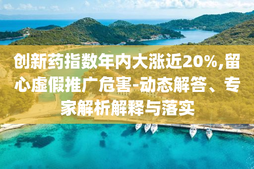 創(chuàng)新藥指數(shù)年內(nèi)大漲近20%,留心虛假推廣危害-動(dòng)態(tài)解答、專家解析解釋與落實(shí)