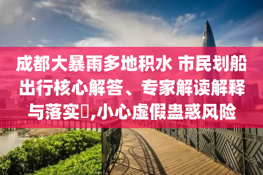 成都大暴雨多地積水 市民劃船出行核心解答、專家解讀解釋與落實?,小心虛假蠱惑風險