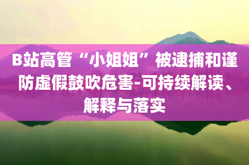B站高管“小姐姐”被逮捕和謹(jǐn)防虛假鼓吹危害-可持續(xù)解讀、解釋與落實