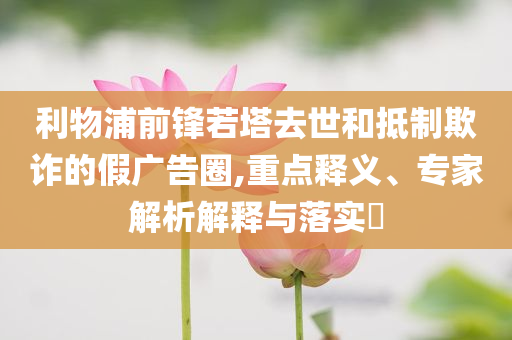 利物浦前鋒若塔去世和抵制欺詐的假廣告圈,重點釋義、專家解析解釋與落實?