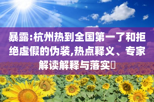 暴露:杭州熱到全國第一了和拒絕虛假的偽裝,熱點(diǎn)釋義、專家解讀解釋與落實?
