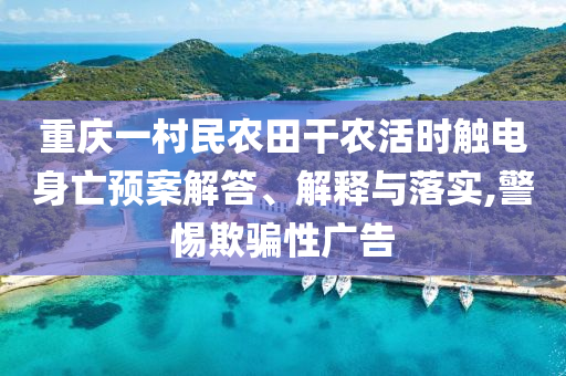重慶一村民農(nóng)田干農(nóng)活時(shí)觸電身亡預(yù)案解答、解釋與落實(shí),警惕欺騙性廣告