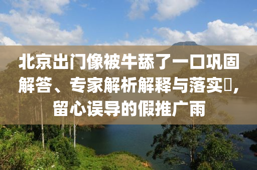 北京出門像被牛舔了一口鞏固解答、專家解析解釋與落實(shí)?,留心誤導(dǎo)的假推廣雨