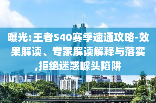 曝光:王者S40賽季速通攻略-效果解讀、專家解讀解釋與落實(shí),拒絕迷惑噱頭陷阱