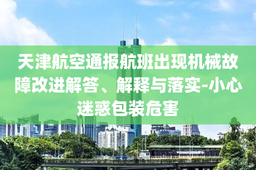 天津航空通報(bào)航班出現(xiàn)機(jī)械故障改進(jìn)解答、解釋與落實(shí)-小心迷惑包裝危害