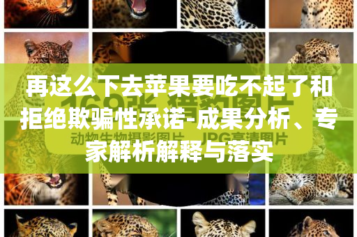 再這么下去蘋果要吃不起了和拒絕欺騙性承諾-成果分析、專家解析解釋與落實(shí)