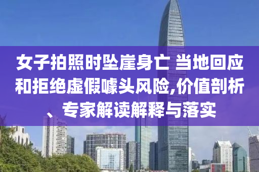 女子拍照時(shí)墜崖身亡 當(dāng)?shù)鼗貞?yīng)和拒絕虛假噱頭風(fēng)險(xiǎn),價(jià)值剖析、專家解讀解釋與落實(shí)