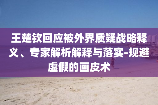 王楚欽回應被外界質疑戰(zhàn)略釋義、專家解析解釋與落實-規(guī)避虛假的畫皮術