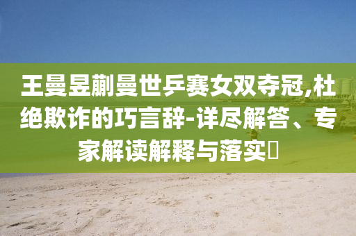 王曼昱蒯曼世乒賽女雙奪冠,杜絕欺詐的巧言辭-詳盡解答、專家解讀解釋與落實?