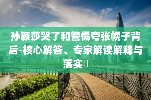 孫穎莎哭了和警惕夸張幌子背后-核心解答、專家解讀解釋與落實?