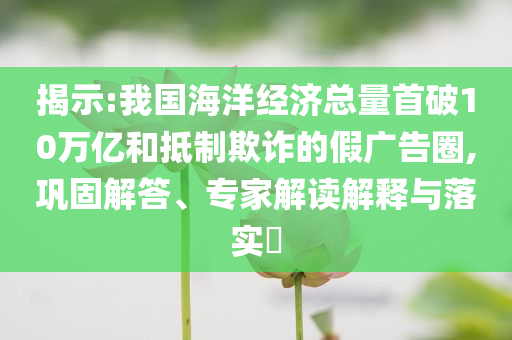 揭示:我國海洋經(jīng)濟(jì)總量首破10萬億和抵制欺詐的假廣告圈,鞏固解答、專家解讀解釋與落實(shí)?