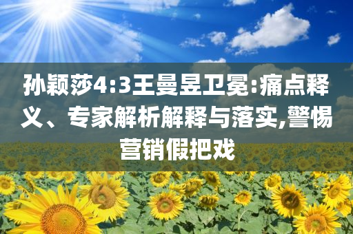孫穎莎4:3王曼昱衛(wèi)冕:痛點(diǎn)釋義、專家解析解釋與落實(shí),警惕營銷假把戲