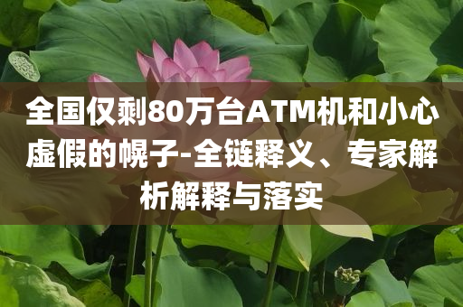 全國僅剩80萬臺ATM機(jī)和小心虛假的幌子-全鏈釋義、專家解析解釋與落實(shí)