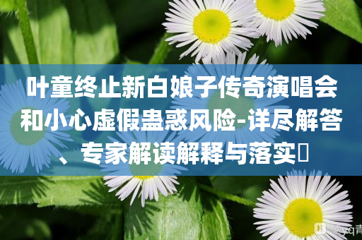 葉童終止新白娘子傳奇演唱會和小心虛假蠱惑風險-詳盡解答、專家解讀解釋與落實?