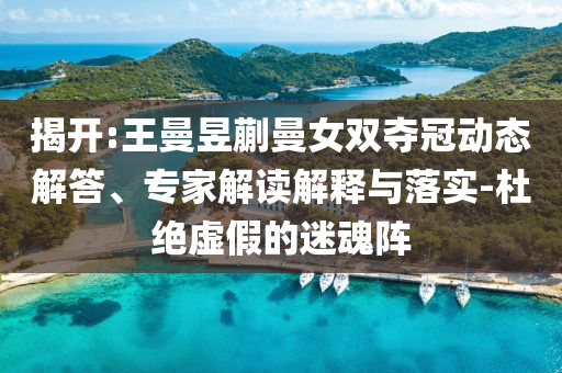 揭開(kāi):王曼昱蒯曼女雙奪冠動(dòng)態(tài)解答、專家解讀解釋與落實(shí)-杜絕虛假的迷魂陣