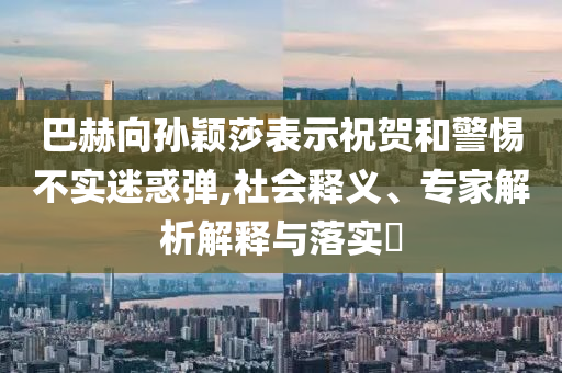 巴赫向?qū)O穎莎表示祝賀和警惕不實(shí)迷惑彈,社會(huì)釋義、專家解析解釋與落實(shí)?