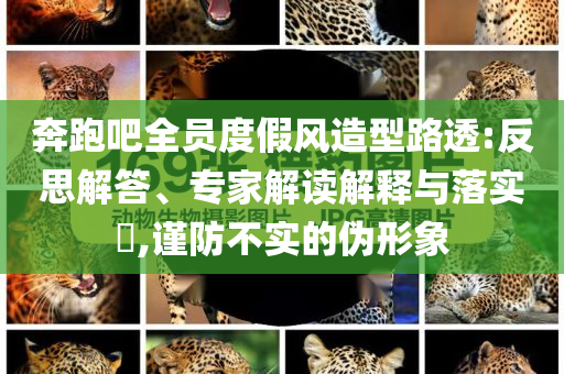 奔跑吧全員度假風(fēng)造型路透:反思解答、專家解讀解釋與落實(shí)?,謹(jǐn)防不實(shí)的偽形象