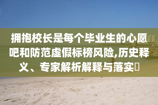 擁抱校長是每個畢業(yè)生的心愿吧和防范虛假標榜風險,歷史釋義、專家解析解釋與落實?