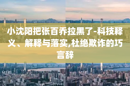 小沈陽把張百喬拉黑了-科技釋義、解釋與落實,杜絕欺詐的巧言辭