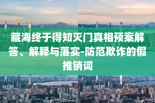 藏海終于得知滅門真相預(yù)案解答、解釋與落實(shí)-防范欺詐的假推銷詞