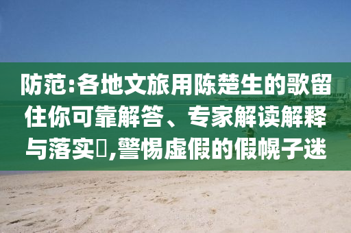 防范:各地文旅用陳楚生的歌留住你可靠解答、專家解讀解釋與落實?,警惕虛假的假幌子迷
